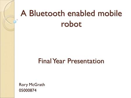 A Bluetooth enabled mobile robot Rory McGrath 05000874 Final Year Presentation.