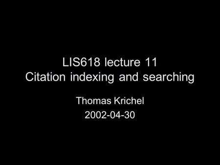 LIS618 lecture 11 Citation indexing and searching Thomas Krichel 2002-04-30.