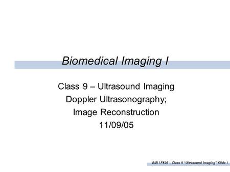 BMI I FS05 – Class 9 “Ultrasound Imaging” Slide 1 Biomedical Imaging I Class 9 – Ultrasound Imaging Doppler Ultrasonography; Image Reconstruction 11/09/05.