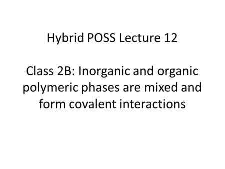 Hybrid POSS Lecture 12 Class 2B: Inorganic and organic polymeric phases are mixed and form covalent interactions.