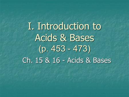 I. Introduction to Acids & Bases (p. 453 - 473) Ch. 15 & 16 - Acids & Bases.