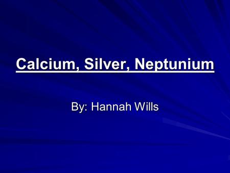 Calcium, Silver, Neptunium By: Hannah Wills. Calcium atomic number- 20 atomic mass- 40.078 Protons-20Neutrons-20Electrons-20.