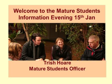 Trish Hoare Mature Students Officer Welcome to the Mature Students Information Evening 15 th Jan.