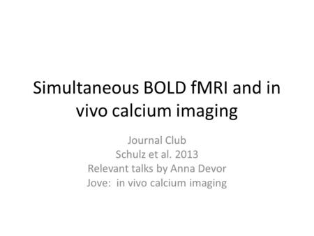 Simultaneous BOLD fMRI and in vivo calcium imaging Journal Club Schulz et al. 2013 Relevant talks by Anna Devor Jove: in vivo calcium imaging.