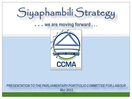 Siyaphambili Strategy Siyaphambili Strategy... we are moving forward... PRESENTATION TO THE PARLIAMENTARY PORTFOLIO COMMITTEE FOR LABOUR M AY 2013.