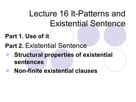 Lecture 16 It-Patterns and Existential Sentence Part 1. Use of it Part 2. Existential Sentence Structural properties of existential sentences Non-finite.