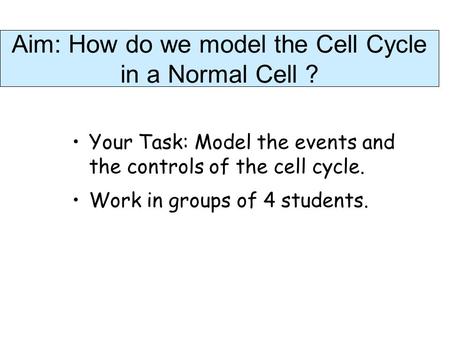 Aim: How do we model the Cell Cycle in a Normal Cell ? Your Task: Model the events and the controls of the cell cycle. Work in groups of 4 students.