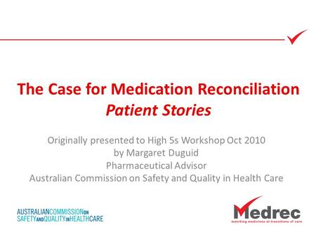 The Case for Medication Reconciliation Patient Stories Originally presented to High 5s Workshop Oct 2010 by Margaret Duguid Pharmaceutical Advisor Australian.