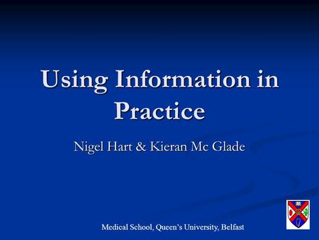 Using Information in Practice Nigel Hart & Kieran Mc Glade Medical School, Queen’s University, Belfast.