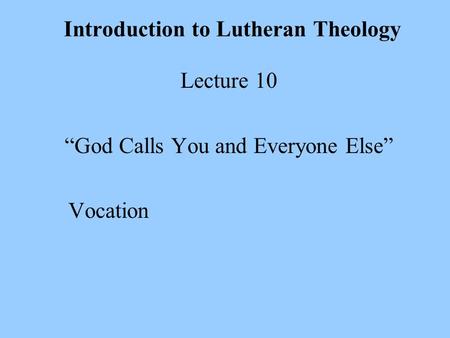 Introduction to Lutheran Theology Lecture 10 “God Calls You and Everyone Else” Vocation.