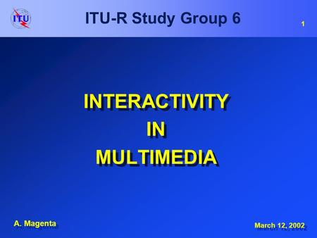 1 A. Magenta ITU-R Study Group 6 INTERACTIVITY IN MULTIMEDIA INTERACTIVITY IN MULTIMEDIA March 12, 2002.