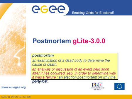 EGEE-II INFSO-RI-031688 Enabling Grids for E-sciencE www.eu-egee.org Postmortem gLite-3.0.0 postmortem an examination of a dead body to determine the cause.