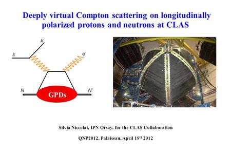 Silvia Niccolai, IPN Orsay, for the CLAS Collaboration QNP2012, Palaiseau, April 19 th 2012 Deeply virtual Compton scattering on longitudinally polarized.