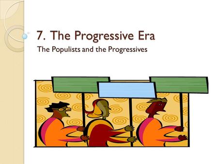 7. The Progressive Era The Populists and the Progressives.