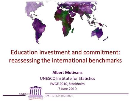 UNESCO INSTITUTE for STATISTICS Education investment and commitment: reassessing the international benchmarks Albert Motivans UNESCO Institute for Statistics.