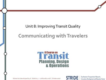 Materials developed by K. Watkins, J. LaMondia and C. Brakewood Communicating with Travelers Unit 8: Improving Transit Quality.