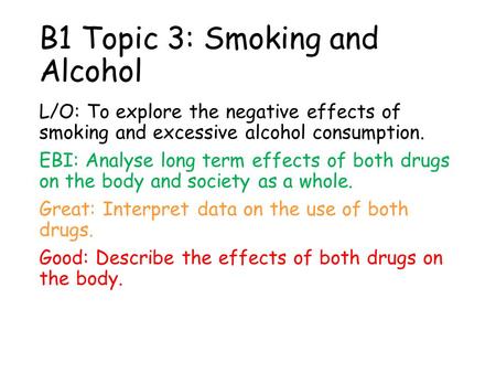 B1 Topic 3: Smoking and Alcohol L/O: To explore the negative effects of smoking and excessive alcohol consumption. EBI: Analyse long term effects of both.