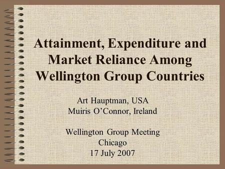 Attainment, Expenditure and Market Reliance Among Wellington Group Countries Art Hauptman, USA Muiris O’Connor, Ireland Wellington Group Meeting Chicago.