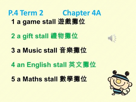 P.4 Term 2 Chapter 4A 1 a game stall 遊戲攤位 2 a gift stall 禮物攤位 3 a Music stall 音樂攤位 4 an English stall 英文攤位 5 a Maths stall 數學攤位.