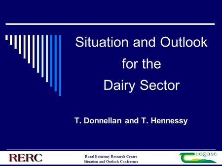 Rural Economy Research Centre Situation and Outlook Conference Situation and Outlook for the Dairy Sector T. Donnellan and T. Hennessy.