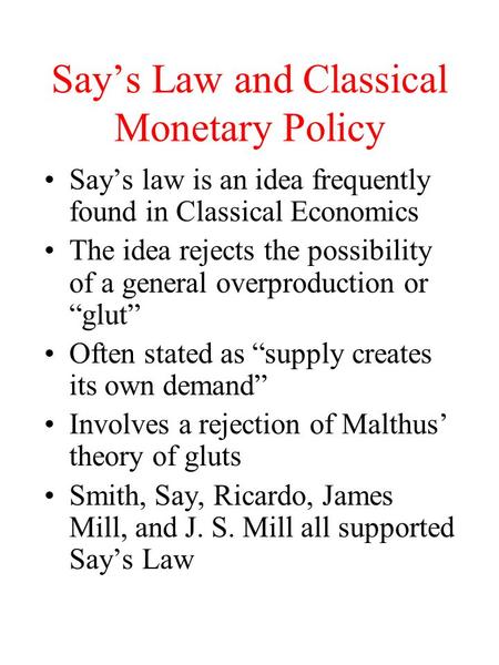 Say’s Law and Classical Monetary Policy Say’s law is an idea frequently found in Classical Economics The idea rejects the possibility of a general overproduction.