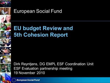 European Social Fund EU budget Review and 5th Cohesion Report European Social Fund Dirk Reyntjens, DG EMPL ESF Coordination Unit ESF Evaluation partnership.