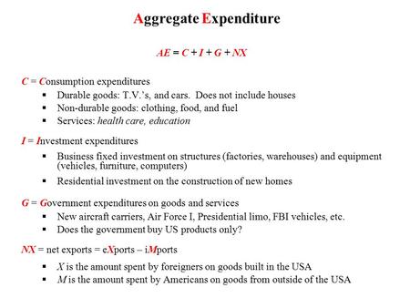 AE = C + I + G + NX C = Consumption expenditures  Durable goods: T.V.’s, and cars. Does not include houses  Non-durable goods: clothing, food, and fuel.