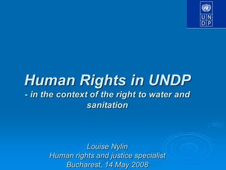 Human Rights in UNDP - in the context of the right to water and sanitation Louise Nylin Human rights and justice specialist Bucharest, 14 May 2008.