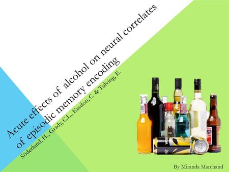 Acute effects of alcohol on neural correlates of episodic memory encoding Söderlund, H., Grady, C.L., Easdon, C. & Tulving, E. By Miranda Marchand.