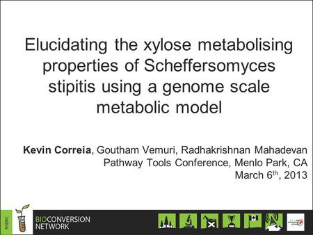 Kevin Correia, Goutham Vemuri, Radhakrishnan Mahadevan Pathway Tools Conference, Menlo Park, CA March 6 th, 2013 Elucidating the xylose metabolising properties.