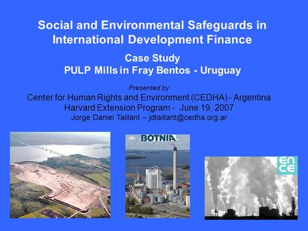 Social and Environmental Safeguards in International Development Finance Case Study PULP Mills in Fray Bentos - Uruguay Presented by Center for Human Rights.