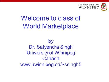 Welcome to class of World Marketplace by Dr. Satyendra Singh University of Winnipeg Canada www.uwinnipeg.ca/~ssingh5.