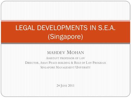 MAHDEV M OHAN A SSISTANT PROFESSOR OF LAW D IRECTOR, A SIAN P EACE - BUILDING & R ULE OF L AW P ROGRAM S INGAPORE M ANAGEMENT U NIVERSITY 24 J UNE 2011.