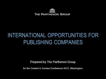 INTERNATIONAL OPPORTUNITIES FOR PUBLISHING COMPANIES Prepared by The Parthenon Group for the Content in Context Conference 2012, Washington.