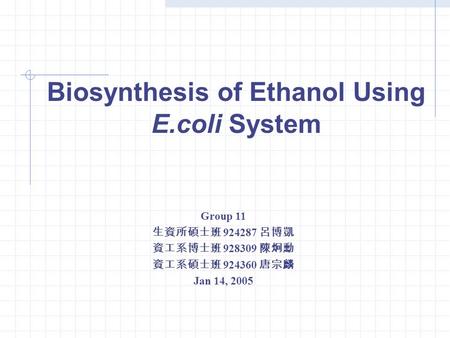 Biosynthesis of Ethanol Using E.coli System Group 11 生資所碩士班 924287 呂博凱 資工系博士班 928309 陳炯勳 資工系碩士班 924360 唐宗麟 Jan 14, 2005.