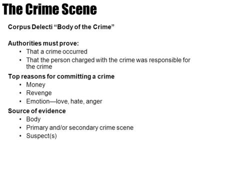 The Crime Scene Corpus Delecti “Body of the Crime” Authorities must prove: That a crime occurred That the person charged with the crime was responsible.