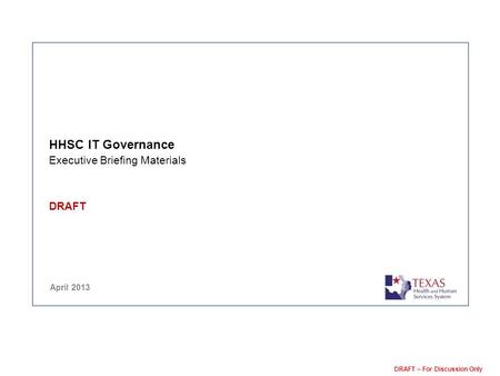 DRAFT – For Discussion Only HHSC IT Governance Executive Briefing Materials DRAFT April 2013.