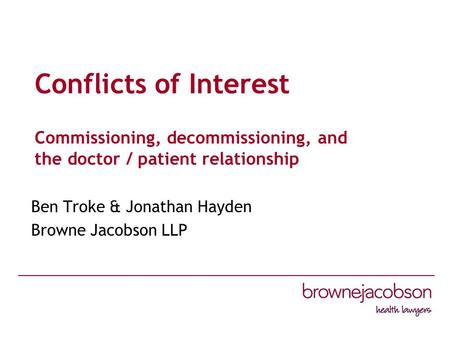 Conflicts of Interest Commissioning, decommissioning, and the doctor / patient relationship Ben Troke & Jonathan Hayden Browne Jacobson LLP.