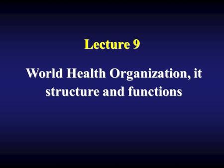 Lecture 9 World Health Organization, it structure and functions.