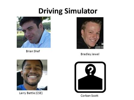 Driving Simulator Larry Battle (CSE) Corban Scott Bradley Jewel Brian Shef.