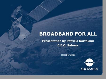 October 2009 Presentation by Patricio Northland C.E.O. Satmex BROADBAND FOR ALL.