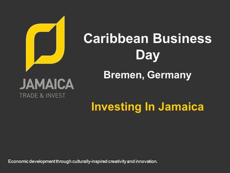 Economic development through culturally-inspired creativity and innovation. Caribbean Business Day Bremen, Germany Investing In Jamaica.