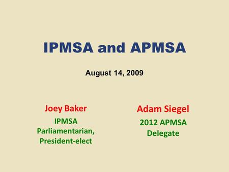 IPMSA and APMSA Joey Baker IPMSA Parliamentarian, President-elect Adam Siegel 2012 APMSA Delegate August 14, 2009.