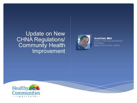 Update on New CHNA Regulations/ Community Health Improvement Scott Dahl, MBA Director of Business Development East Region Healthy Communities Institute.