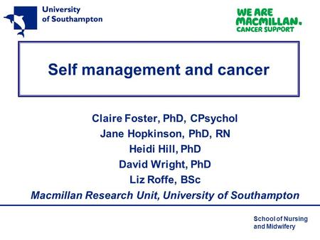 School of Nursing and Midwifery Self management and cancer Claire Foster, PhD, CPsychol Jane Hopkinson, PhD, RN Heidi Hill, PhD David Wright, PhD Liz Roffe,