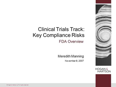 © Hogan & Hartson LLP. All rights reserved. Clinical Trials Track: Key Compliance Risks FDA Overview Meredith Manning November 8, 2007.