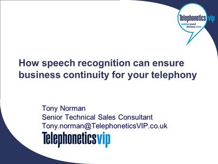 Copyright 2006 © Telephonetics VIP Ltd How speech recognition can ensure business continuity for your telephony Tony Norman Senior Technical Sales Consultant.