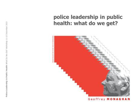 Police leadership in public health: what do we get? G e o f f r e y M O N A G H A N Police Leadership in Public Health What Do We Get? Workshop 11-13 December.