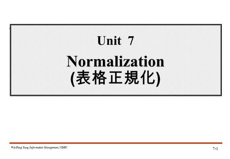 Wei-Pang Yang, Information Management, NDHU Normalization Unit 7 Normalization ( 表格正規化 ) 7-1.