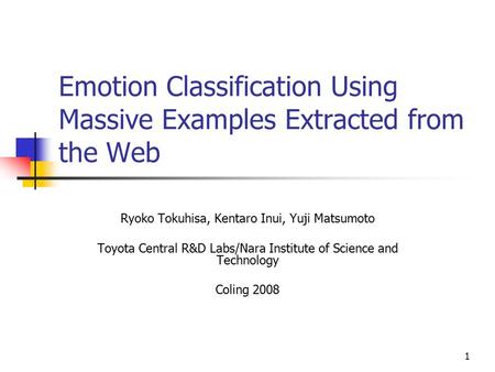 1 Emotion Classification Using Massive Examples Extracted from the Web Ryoko Tokuhisa, Kentaro Inui, Yuji Matsumoto Toyota Central R&D Labs/Nara Institute.